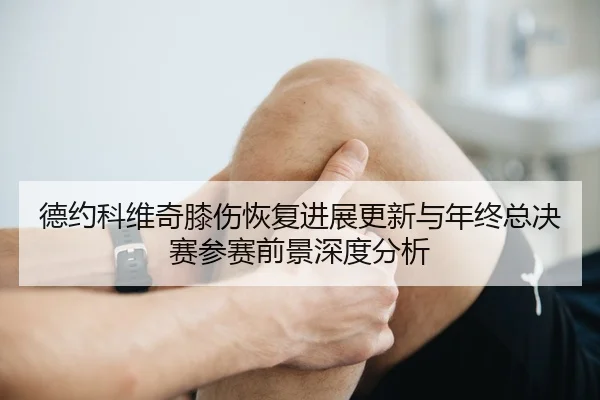 德约科维奇膝伤恢复进展更新与年终总决赛参赛前景深度分析